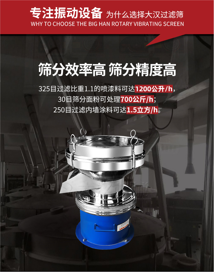 大漢過濾篩篩分效率高,精度高;325目過濾比重1:1的噴油漆可達1200公升/時;30目篩粉面粉可處理700公斤/時;250目過濾內(nèi)墻涂料可達1.5立方/h;過濾篩廠家直銷價格便宜。過濾篩適用物料：粘液粉末都可以使用具體產(chǎn)品如下：奶制品，油漆，泥漿，淀粉，果汁等。